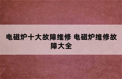 电磁炉十大故障维修 电磁炉维修故障大全